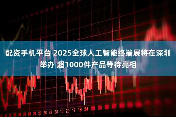 配资手机平台 2025全球人工智能终端展将在深圳举办 超1000件产品等待亮相
