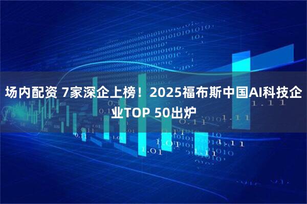场内配资 7家深企上榜！2025福布斯中国AI科技企业TOP 50出炉