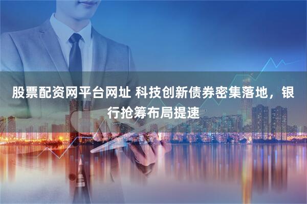 股票配资网平台网址 科技创新债券密集落地，银行抢筹布局提速
