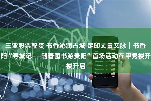 三亚股票配资 书香沁润古城 足印丈量文脉｜书香贵阳“寻城记——随着图书游贵阳”首场活动在甲秀楼开启