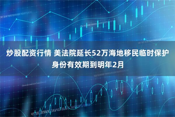 炒股配资行情 美法院延长52万海地移民临时保护身份有效期到明年2月