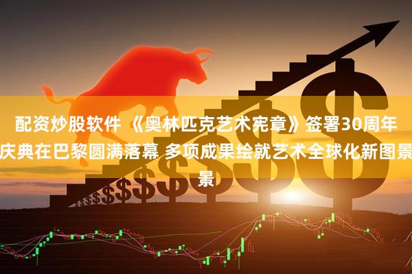 配资炒股软件 《奥林匹克艺术宪章》签署30周年庆典在巴黎圆满落幕 多项成果绘就艺术全球化新图景