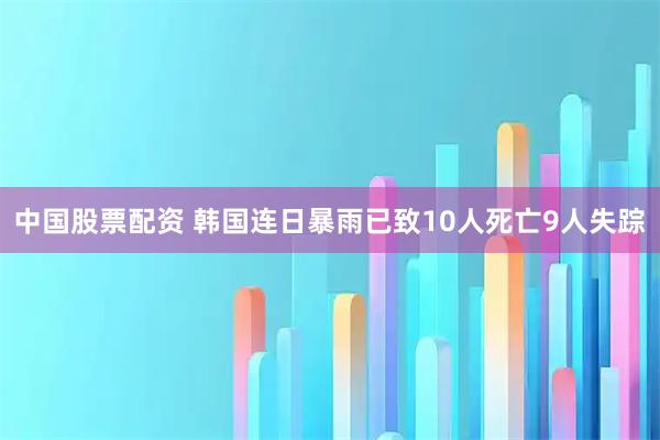 中国股票配资 韩国连日暴雨已致10人死亡9人失踪