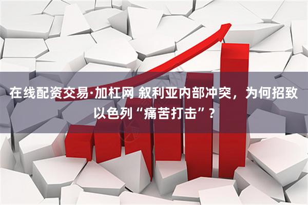 在线配资交易·加杠网 叙利亚内部冲突，为何招致以色列“痛苦打击”？