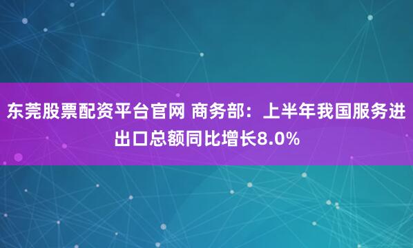 东莞股票配资平台官网 商务部：上半年我国服务进出口总额同比增长8.0%