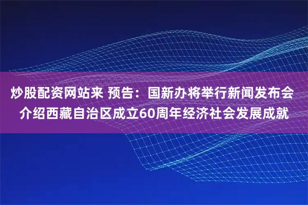 炒股配资网站来 预告：国新办将举行新闻发布会 介绍西藏自治区成立60周年经济社会发展成就