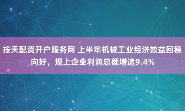 按天配资开户服务网 上半年机械工业经济效益回稳向好，规上企业利润总额增速9.4%