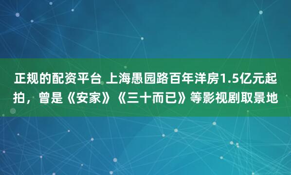 正规的配资平台 上海愚园路百年洋房1.5亿元起拍，曾是《安家》《三十而已》等影视剧取景地