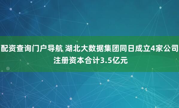 配资查询门户导航 湖北大数据集团同日成立4家公司 注册资本合计3.5亿元