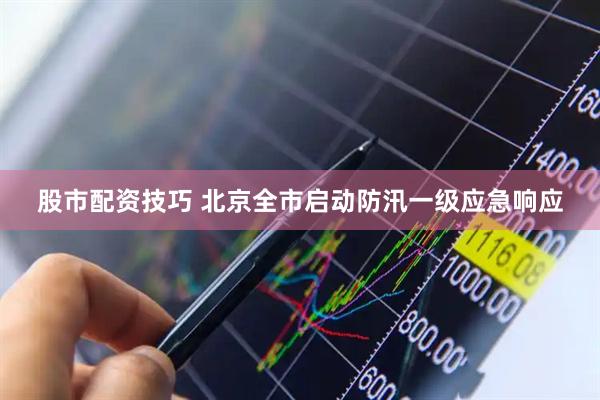 股市配资技巧 北京全市启动防汛一级应急响应