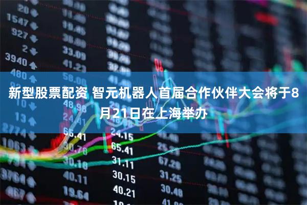 新型股票配资 智元机器人首届合作伙伴大会将于8月21日在上海举办