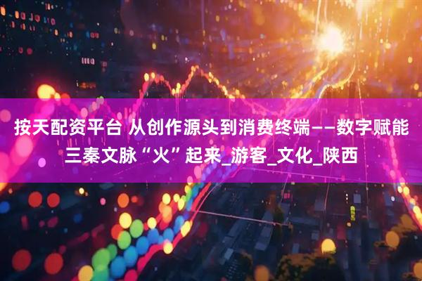 按天配资平台 从创作源头到消费终端——数字赋能三秦文脉“火”起来_游客_文化_陕西