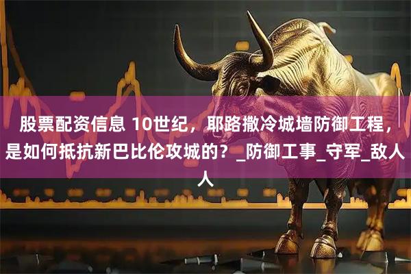 股票配资信息 10世纪，耶路撒冷城墙防御工程，是如何抵抗新巴比伦攻城的？_防御工事_守军_敌人