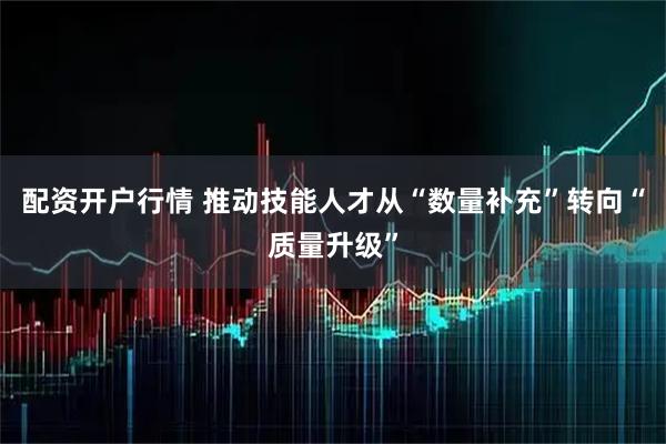 配资开户行情 推动技能人才从“数量补充”转向“质量升级”
