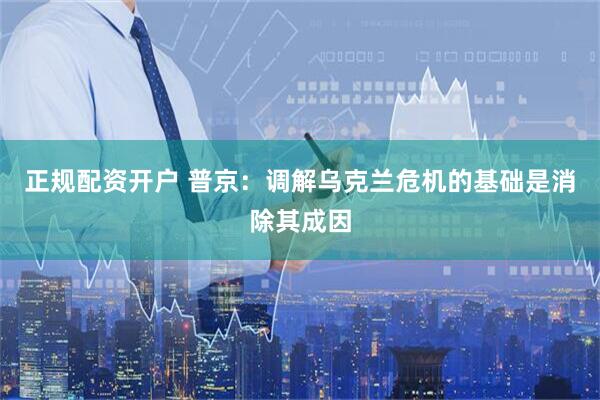 正规配资开户 普京：调解乌克兰危机的基础是消除其成因