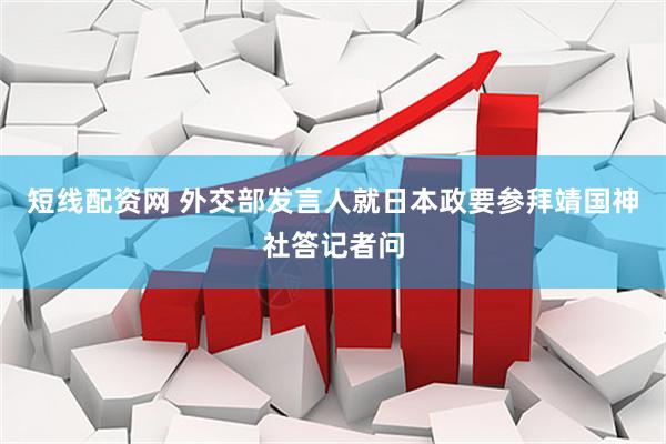 短线配资网 外交部发言人就日本政要参拜靖国神社答记者问