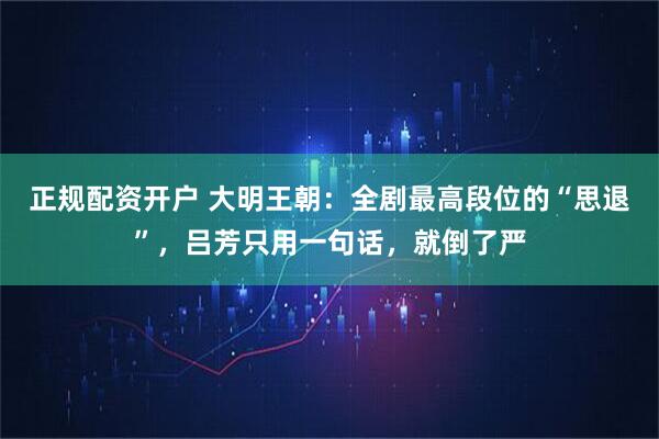 正规配资开户 大明王朝：全剧最高段位的“思退”，吕芳只用一句话，就倒了严