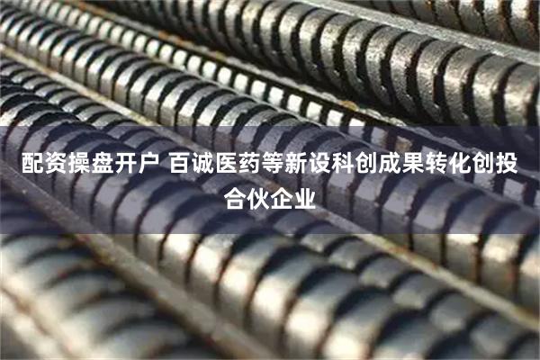 配资操盘开户 百诚医药等新设科创成果转化创投合伙企业