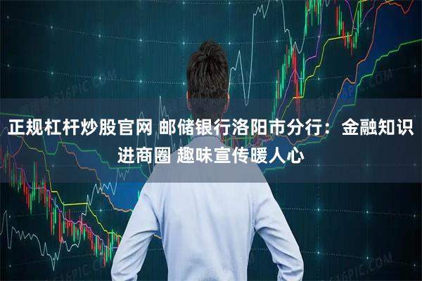 正规杠杆炒股官网 邮储银行洛阳市分行：金融知识进商圈 趣味宣传暖人心