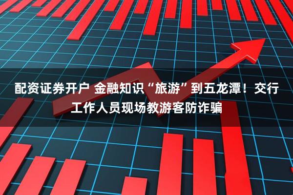 配资证券开户 金融知识“旅游”到五龙潭！交行工作人员现场教游客防诈骗