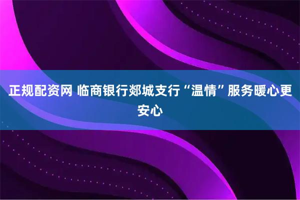 正规配资网 临商银行郯城支行“温情”服务暖心更安心