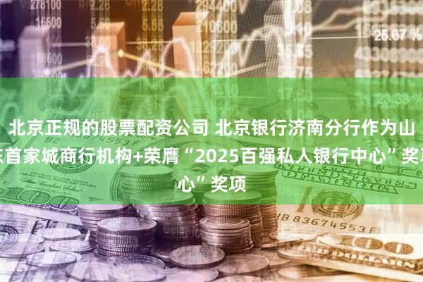 北京正规的股票配资公司 北京银行济南分行作为山东首家城商行机构+荣膺“2025百强私人银行中心”奖项