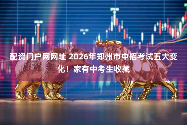 配资门户网网址 2026年郑州市中招考试五大变化!家有中考生收藏