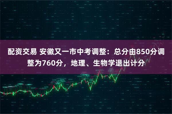 配资交易 安徽又一市中考调整:总分由850分调整为760分,地理、生物学退出计分