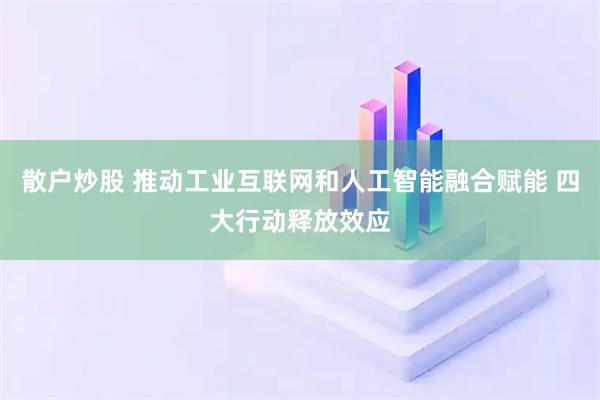 散户炒股 推动工业互联网和人工智能融合赋能 四大行动释放效应