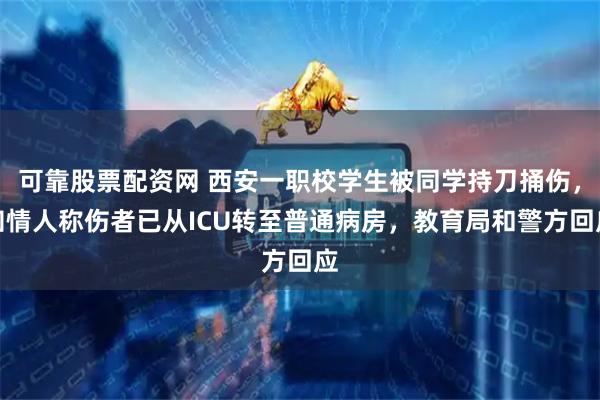 可靠股票配资网 西安一职校学生被同学持刀捅伤，知情人称伤者已从ICU转至普通病房，教育局和警方回应