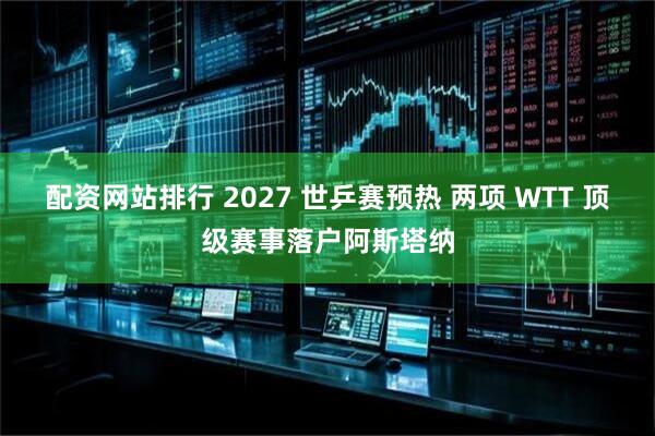 配资网站排行 2027 世乒赛预热 两项 WTT 顶级赛事落户阿斯塔纳