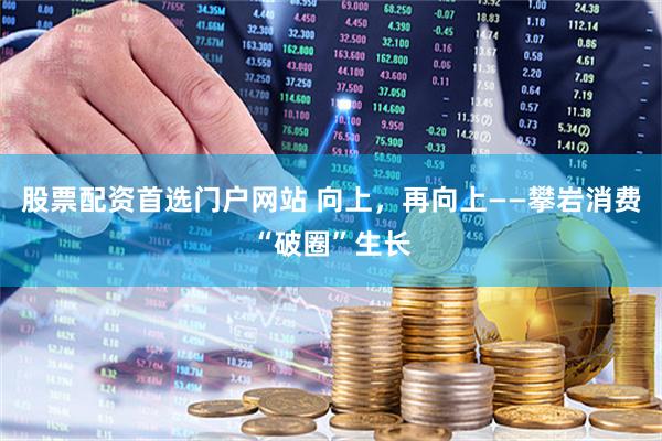 股票配资首选门户网站 向上，再向上——攀岩消费“破圈”生长