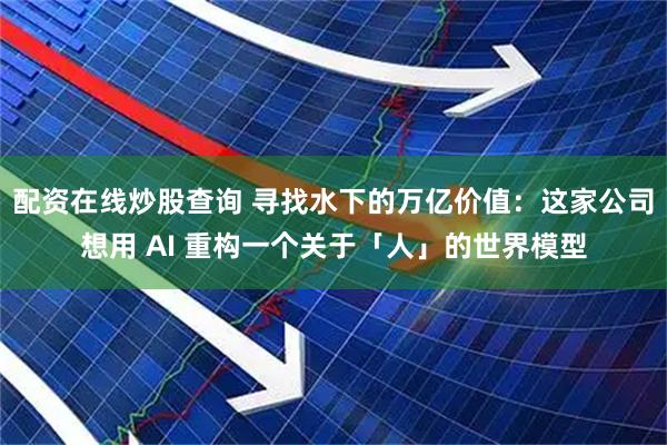 配资在线炒股查询 寻找水下的万亿价值：这家公司想用 AI 重构一个关于「人」的世界模型
